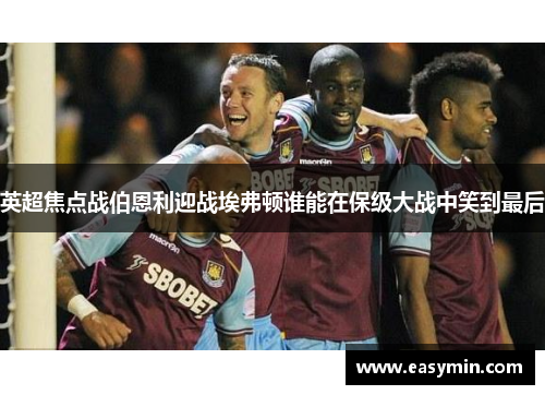英超焦点战伯恩利迎战埃弗顿谁能在保级大战中笑到最后