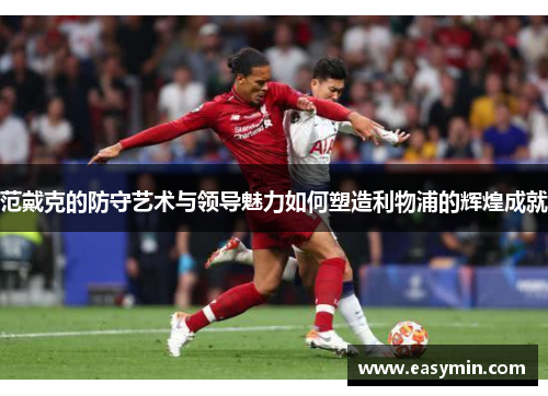 范戴克的防守艺术与领导魅力如何塑造利物浦的辉煌成就