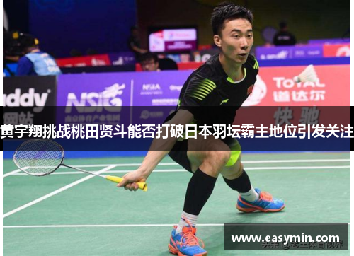 黄宇翔挑战桃田贤斗能否打破日本羽坛霸主地位引发关注