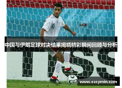 中国与伊朗足球对决结果揭晓精彩瞬间回顾与分析