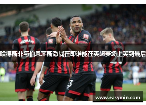 哈德斯非与伯恩茅斯激战在即谁能在英超赛场上笑到最后