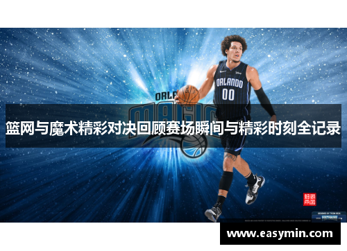 篮网与魔术精彩对决回顾赛场瞬间与精彩时刻全记录
